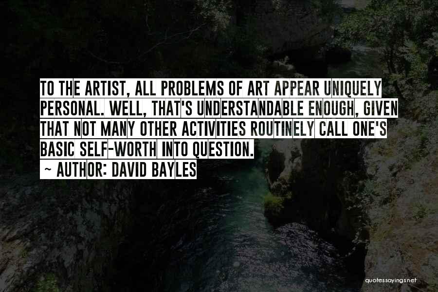 David Bayles Quotes: To The Artist, All Problems Of Art Appear Uniquely Personal. Well, That's Understandable Enough, Given That Not Many Other Activities