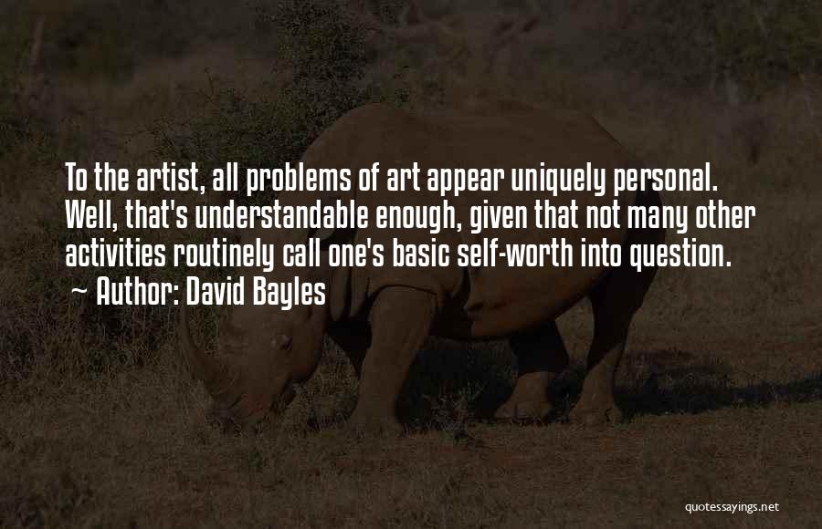 David Bayles Quotes: To The Artist, All Problems Of Art Appear Uniquely Personal. Well, That's Understandable Enough, Given That Not Many Other Activities