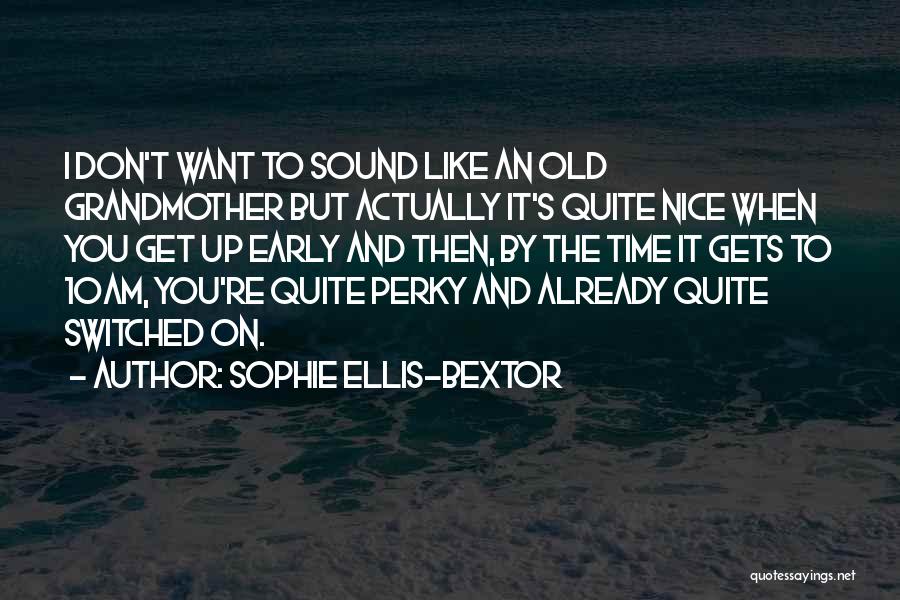 Sophie Ellis-Bextor Quotes: I Don't Want To Sound Like An Old Grandmother But Actually It's Quite Nice When You Get Up Early And