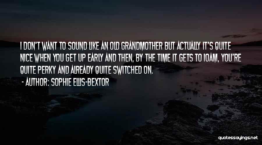 Sophie Ellis-Bextor Quotes: I Don't Want To Sound Like An Old Grandmother But Actually It's Quite Nice When You Get Up Early And