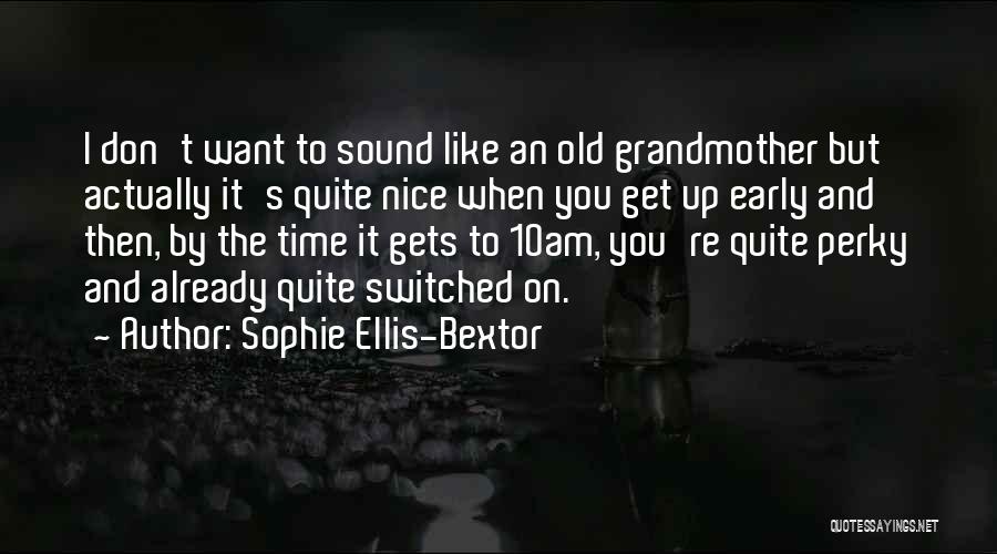 Sophie Ellis-Bextor Quotes: I Don't Want To Sound Like An Old Grandmother But Actually It's Quite Nice When You Get Up Early And