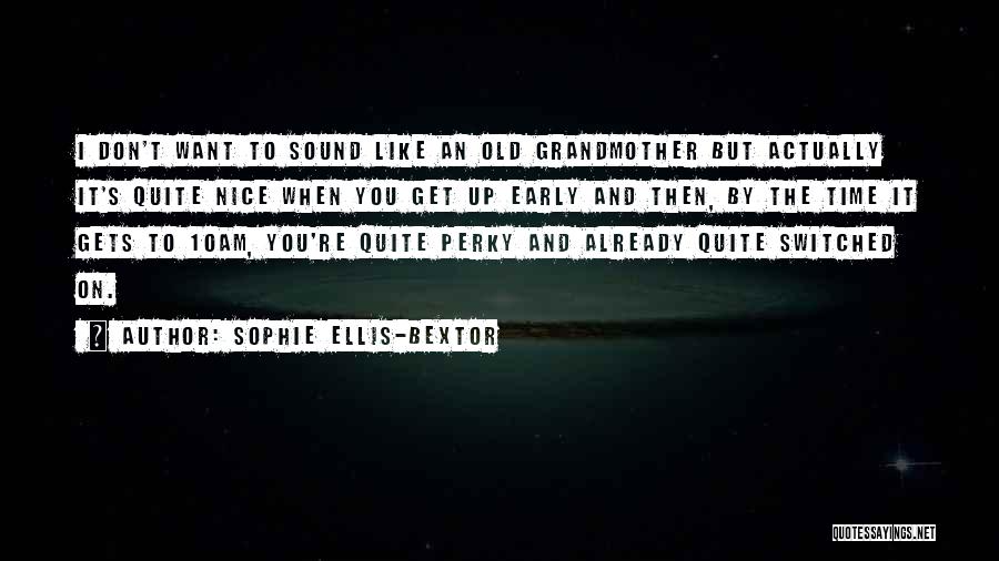 Sophie Ellis-Bextor Quotes: I Don't Want To Sound Like An Old Grandmother But Actually It's Quite Nice When You Get Up Early And