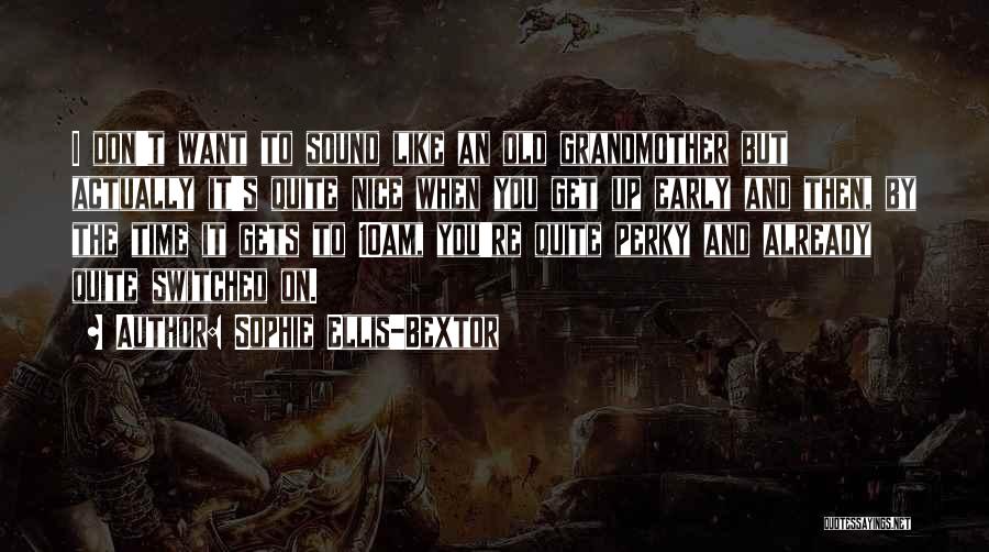 Sophie Ellis-Bextor Quotes: I Don't Want To Sound Like An Old Grandmother But Actually It's Quite Nice When You Get Up Early And