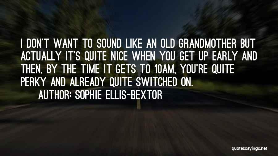 Sophie Ellis-Bextor Quotes: I Don't Want To Sound Like An Old Grandmother But Actually It's Quite Nice When You Get Up Early And