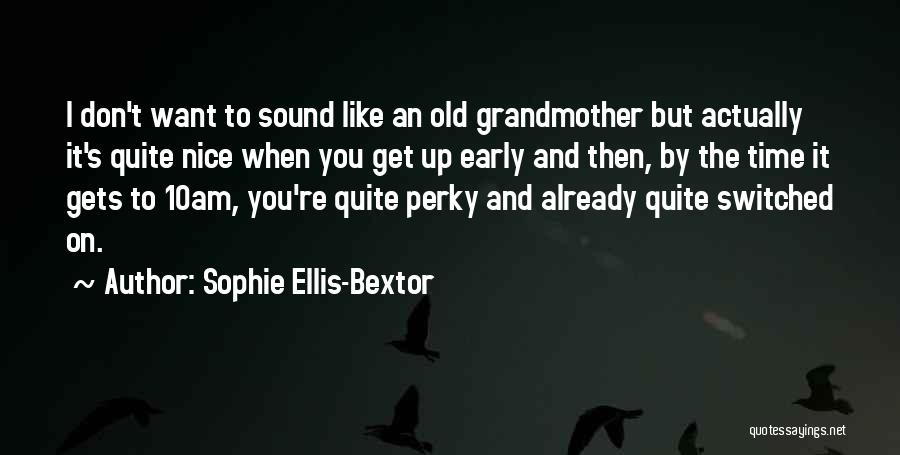 Sophie Ellis-Bextor Quotes: I Don't Want To Sound Like An Old Grandmother But Actually It's Quite Nice When You Get Up Early And