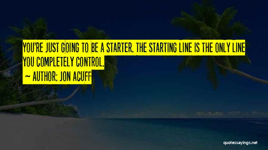 Jon Acuff Quotes: You're Just Going To Be A Starter. The Starting Line Is The Only Line You Completely Control.