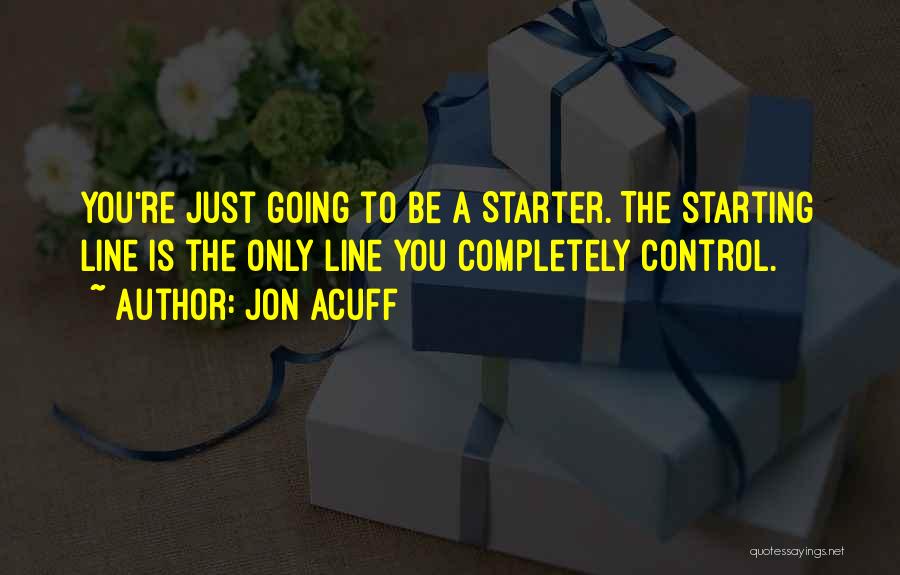 Jon Acuff Quotes: You're Just Going To Be A Starter. The Starting Line Is The Only Line You Completely Control.