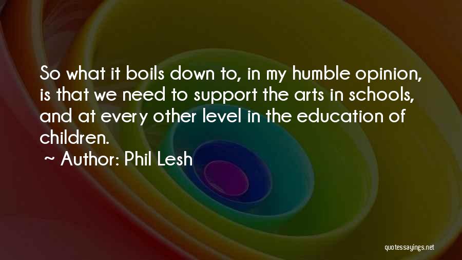 Phil Lesh Quotes: So What It Boils Down To, In My Humble Opinion, Is That We Need To Support The Arts In Schools,
