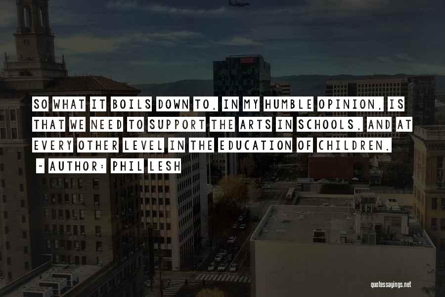 Phil Lesh Quotes: So What It Boils Down To, In My Humble Opinion, Is That We Need To Support The Arts In Schools,