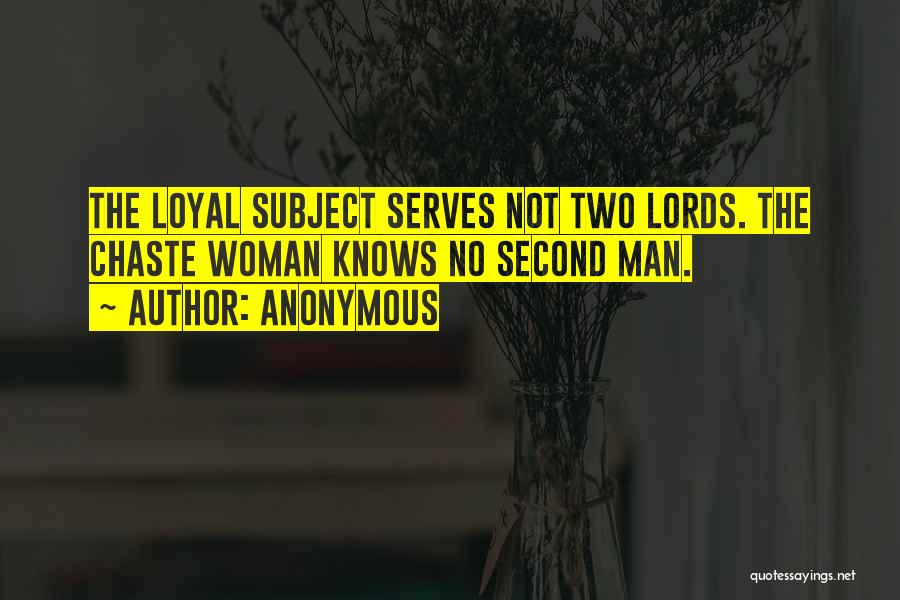 Anonymous Quotes: The Loyal Subject Serves Not Two Lords. The Chaste Woman Knows No Second Man.