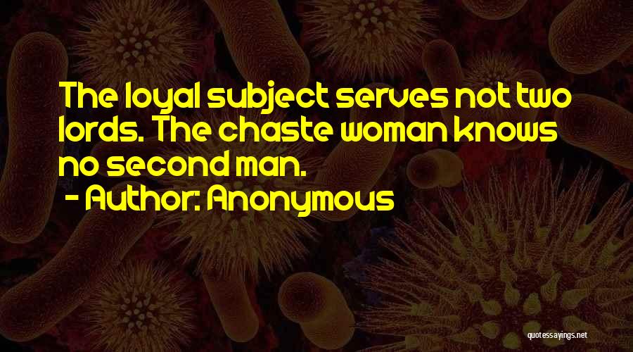 Anonymous Quotes: The Loyal Subject Serves Not Two Lords. The Chaste Woman Knows No Second Man.