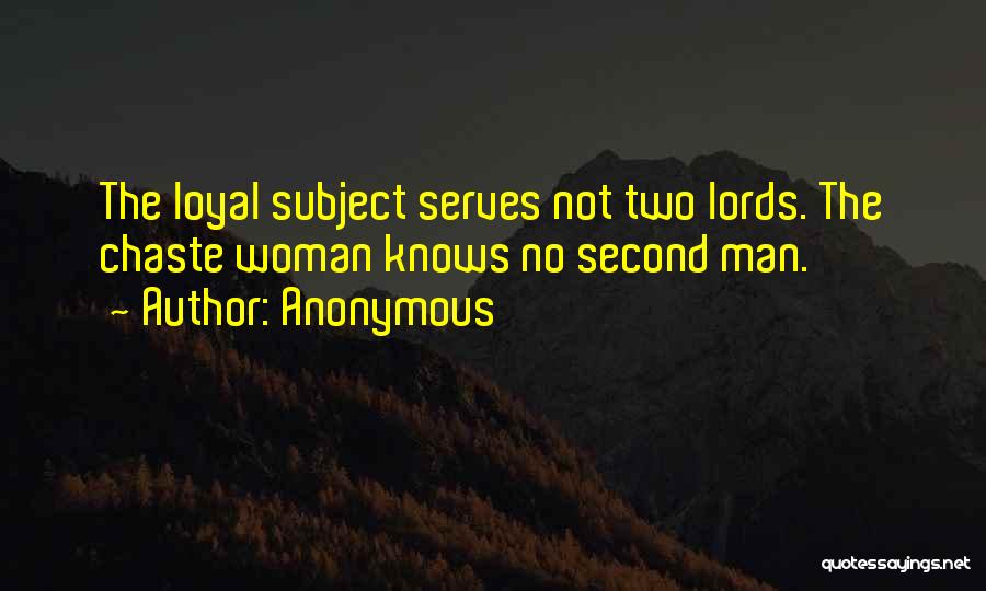 Anonymous Quotes: The Loyal Subject Serves Not Two Lords. The Chaste Woman Knows No Second Man.