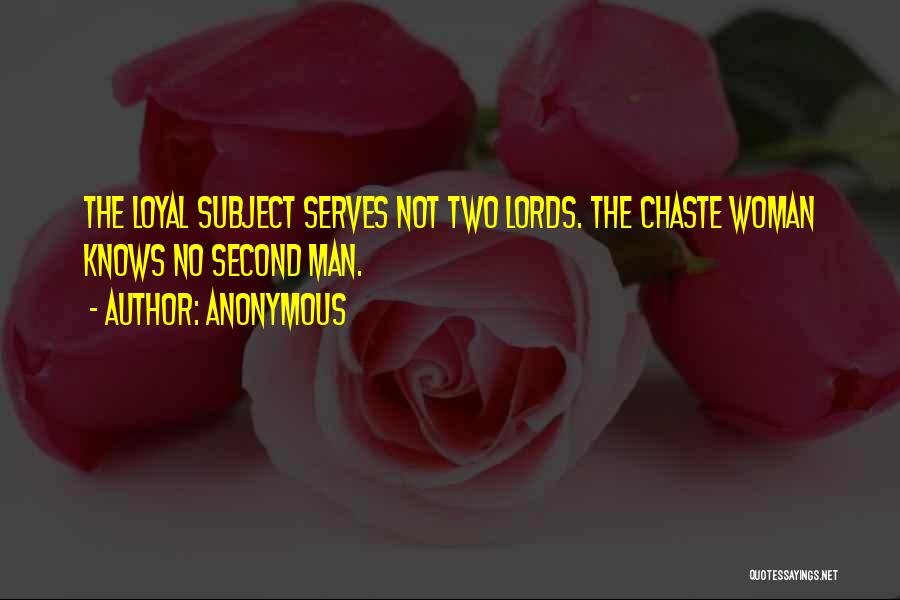 Anonymous Quotes: The Loyal Subject Serves Not Two Lords. The Chaste Woman Knows No Second Man.
