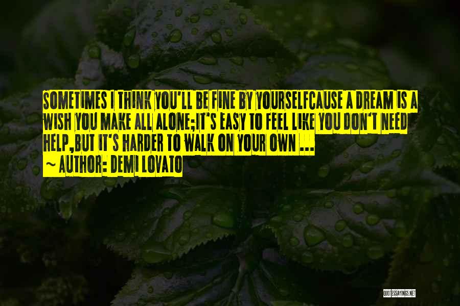 Demi Lovato Quotes: Sometimes I Think You'll Be Fine By Yourselfcause A Dream Is A Wish You Make All Alone;it's Easy To Feel