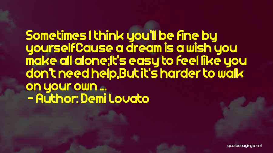 Demi Lovato Quotes: Sometimes I Think You'll Be Fine By Yourselfcause A Dream Is A Wish You Make All Alone;it's Easy To Feel