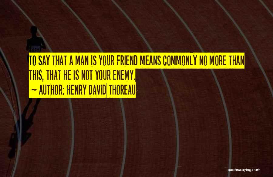 Henry David Thoreau Quotes: To Say That A Man Is Your Friend Means Commonly No More Than This, That He Is Not Your Enemy.