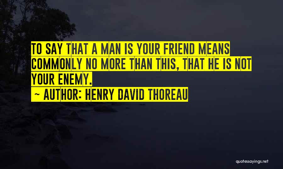 Henry David Thoreau Quotes: To Say That A Man Is Your Friend Means Commonly No More Than This, That He Is Not Your Enemy.