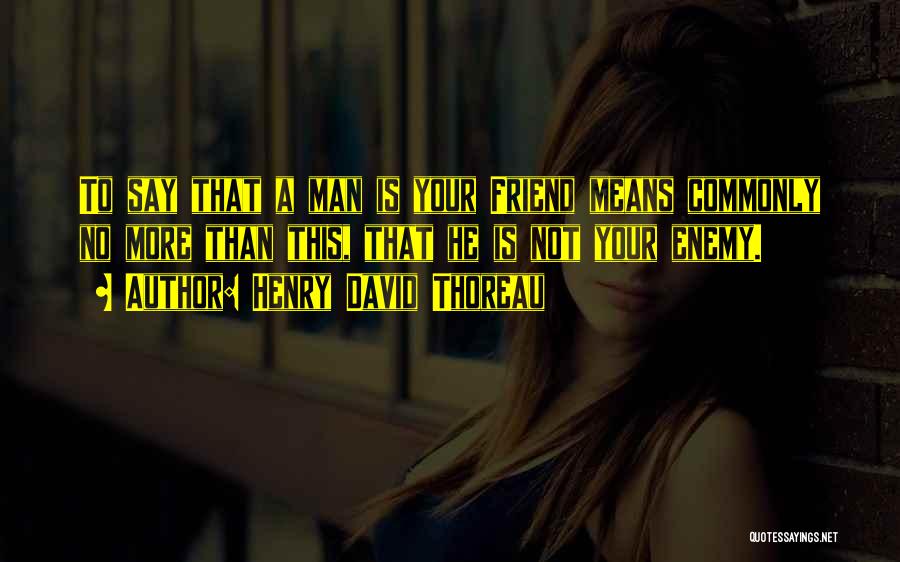 Henry David Thoreau Quotes: To Say That A Man Is Your Friend Means Commonly No More Than This, That He Is Not Your Enemy.