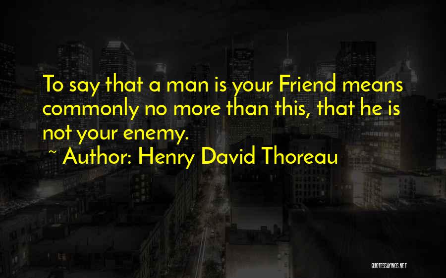 Henry David Thoreau Quotes: To Say That A Man Is Your Friend Means Commonly No More Than This, That He Is Not Your Enemy.