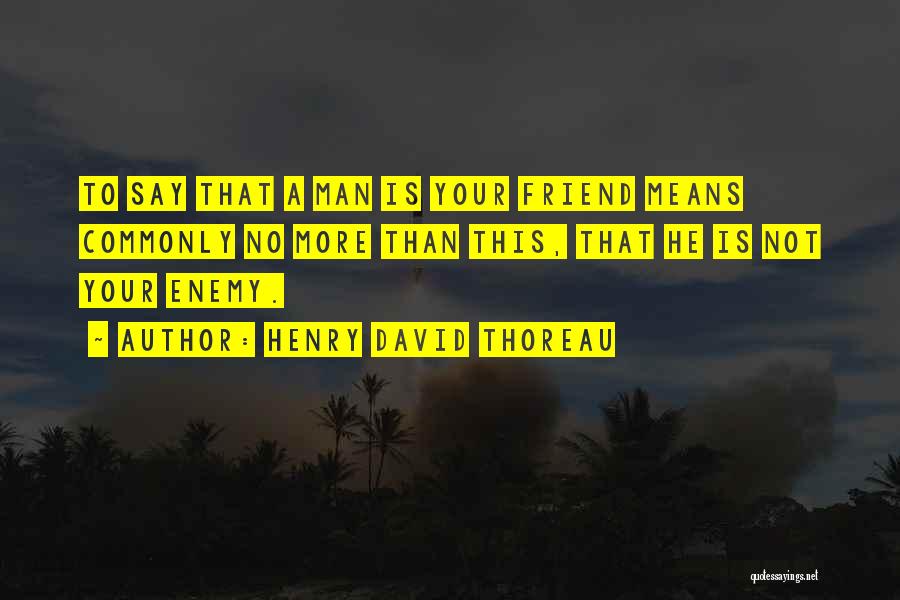 Henry David Thoreau Quotes: To Say That A Man Is Your Friend Means Commonly No More Than This, That He Is Not Your Enemy.