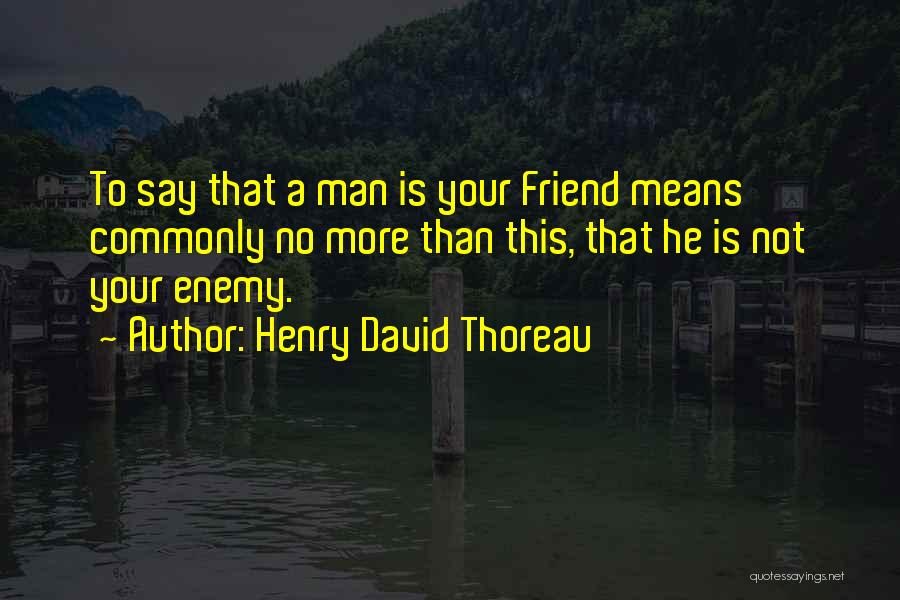 Henry David Thoreau Quotes: To Say That A Man Is Your Friend Means Commonly No More Than This, That He Is Not Your Enemy.