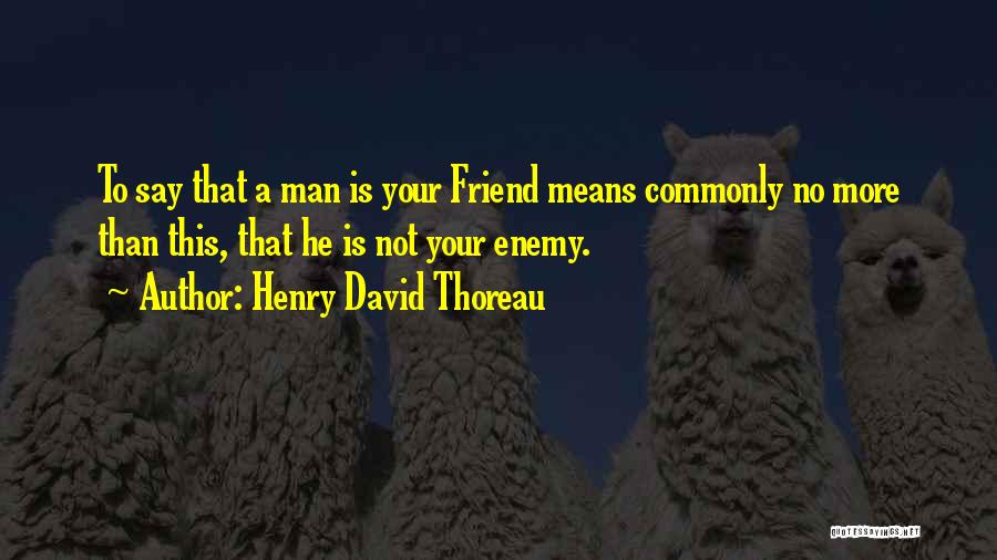 Henry David Thoreau Quotes: To Say That A Man Is Your Friend Means Commonly No More Than This, That He Is Not Your Enemy.