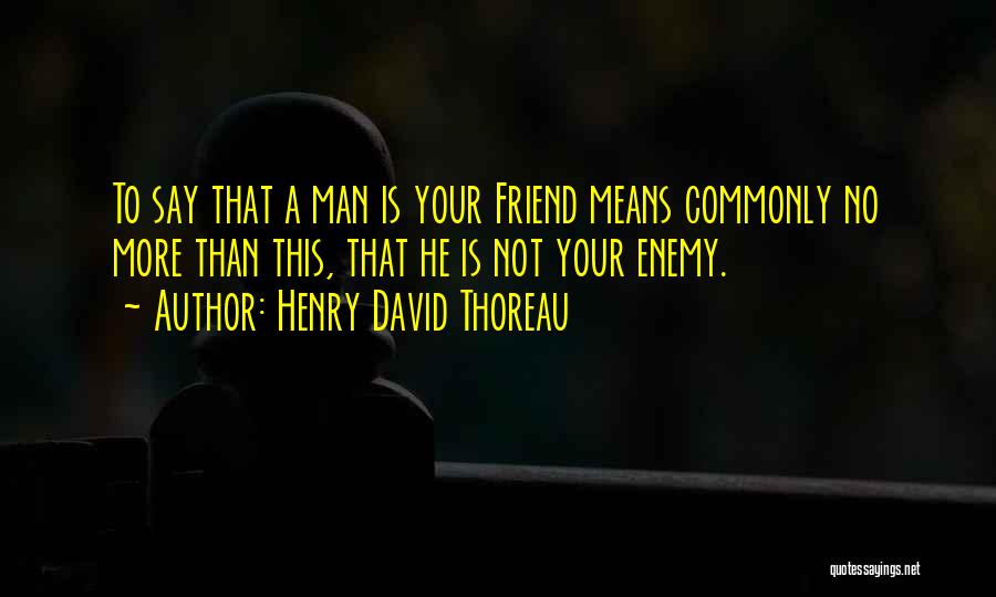 Henry David Thoreau Quotes: To Say That A Man Is Your Friend Means Commonly No More Than This, That He Is Not Your Enemy.
