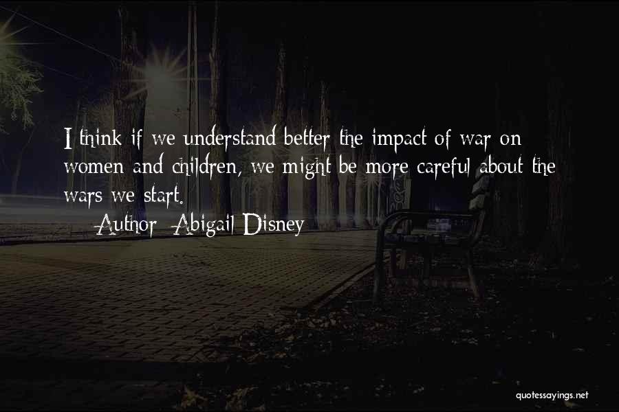 Abigail Disney Quotes: I Think If We Understand Better The Impact Of War On Women And Children, We Might Be More Careful About