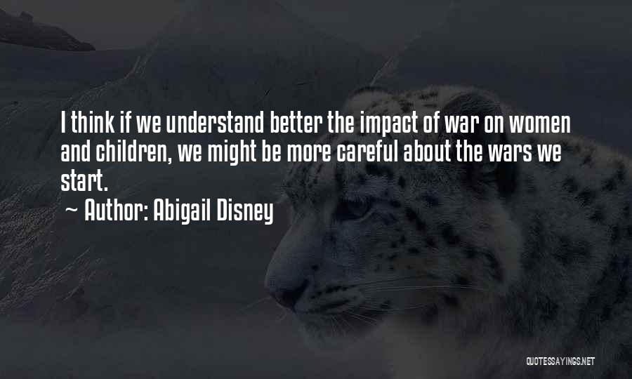 Abigail Disney Quotes: I Think If We Understand Better The Impact Of War On Women And Children, We Might Be More Careful About