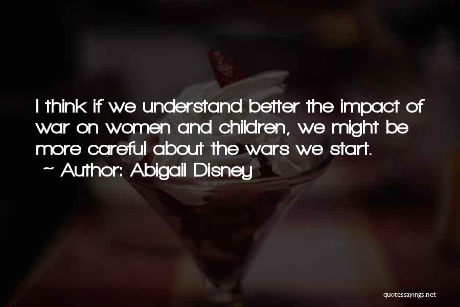 Abigail Disney Quotes: I Think If We Understand Better The Impact Of War On Women And Children, We Might Be More Careful About