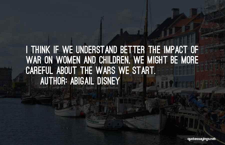 Abigail Disney Quotes: I Think If We Understand Better The Impact Of War On Women And Children, We Might Be More Careful About