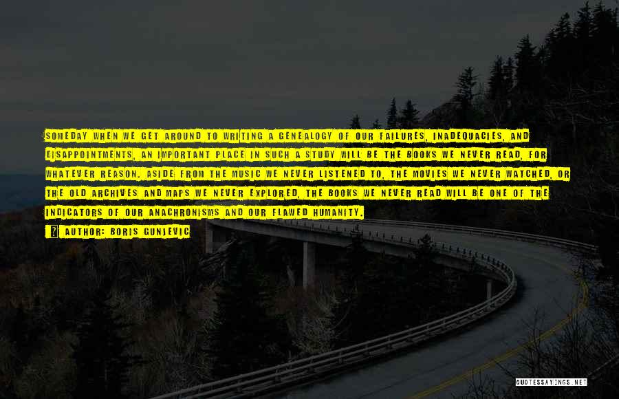 Boris Gunjevic Quotes: Someday When We Get Around To Writing A Genealogy Of Our Failures, Inadequacies, And Disappointments, An Important Place In Such