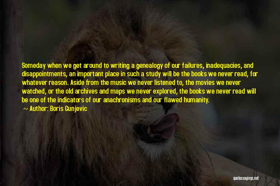 Boris Gunjevic Quotes: Someday When We Get Around To Writing A Genealogy Of Our Failures, Inadequacies, And Disappointments, An Important Place In Such