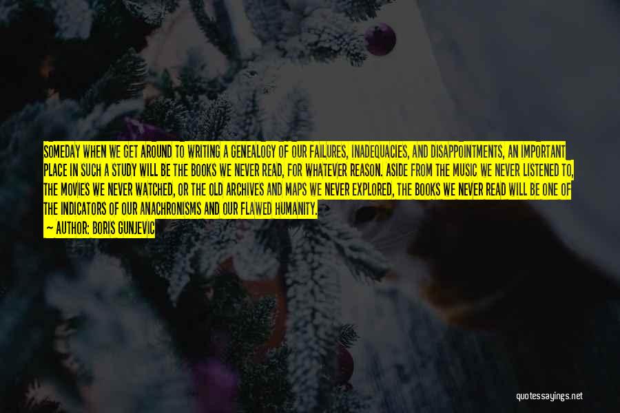 Boris Gunjevic Quotes: Someday When We Get Around To Writing A Genealogy Of Our Failures, Inadequacies, And Disappointments, An Important Place In Such