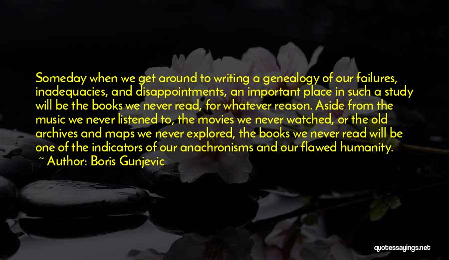 Boris Gunjevic Quotes: Someday When We Get Around To Writing A Genealogy Of Our Failures, Inadequacies, And Disappointments, An Important Place In Such