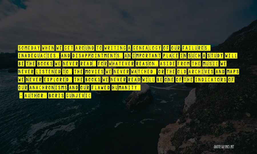 Boris Gunjevic Quotes: Someday When We Get Around To Writing A Genealogy Of Our Failures, Inadequacies, And Disappointments, An Important Place In Such