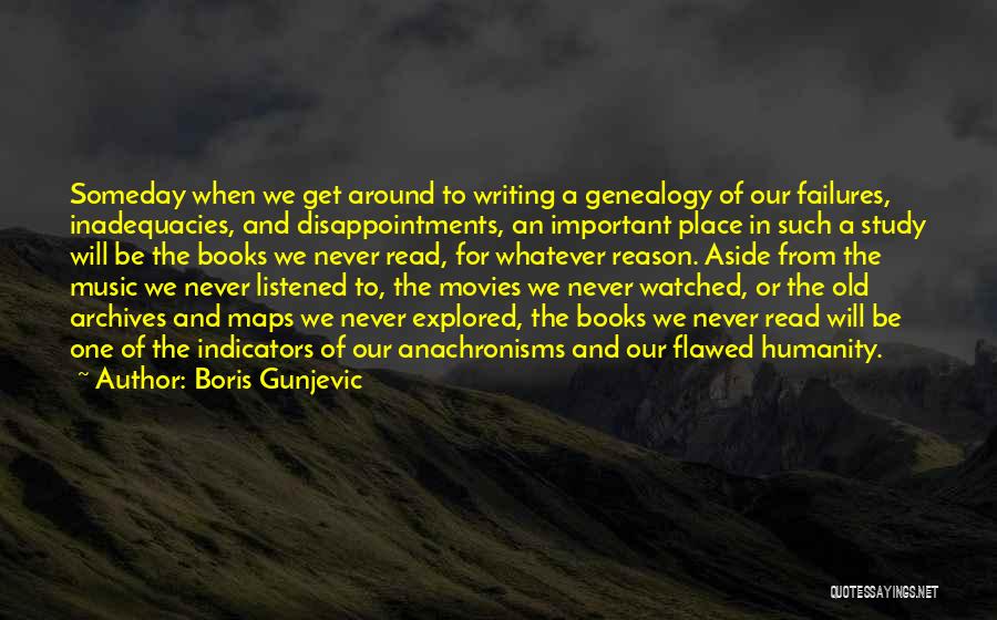 Boris Gunjevic Quotes: Someday When We Get Around To Writing A Genealogy Of Our Failures, Inadequacies, And Disappointments, An Important Place In Such