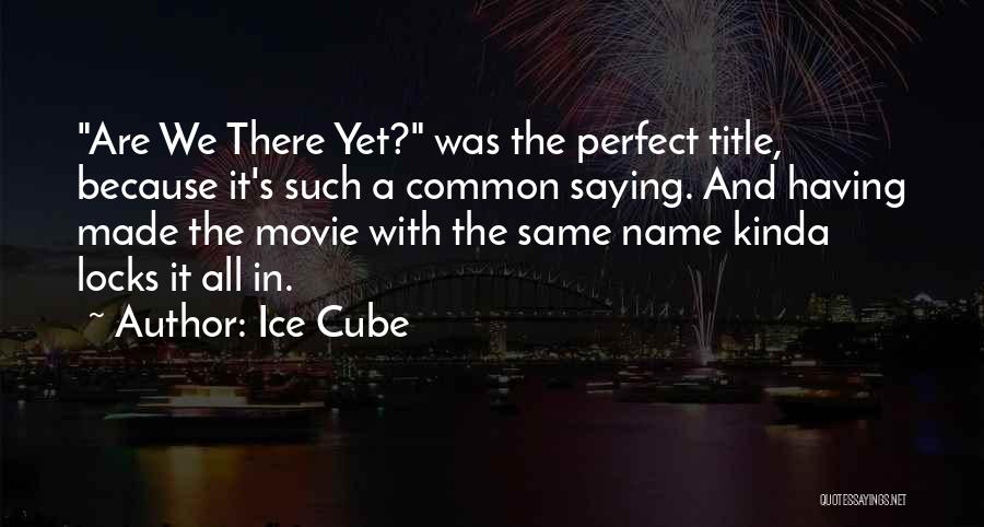 Ice Cube Quotes: Are We There Yet? Was The Perfect Title, Because It's Such A Common Saying. And Having Made The Movie With