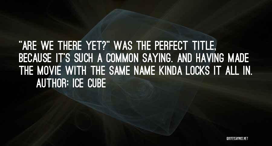 Ice Cube Quotes: Are We There Yet? Was The Perfect Title, Because It's Such A Common Saying. And Having Made The Movie With