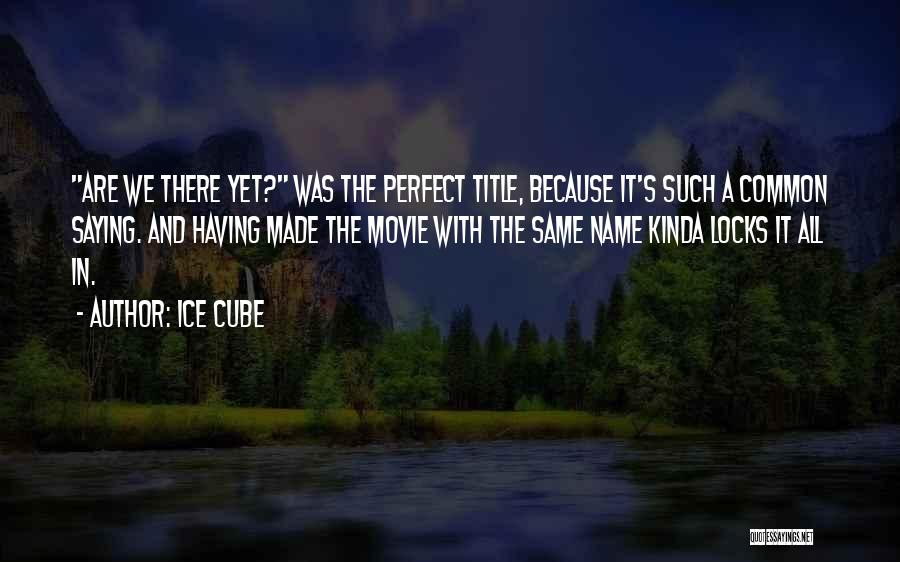 Ice Cube Quotes: Are We There Yet? Was The Perfect Title, Because It's Such A Common Saying. And Having Made The Movie With