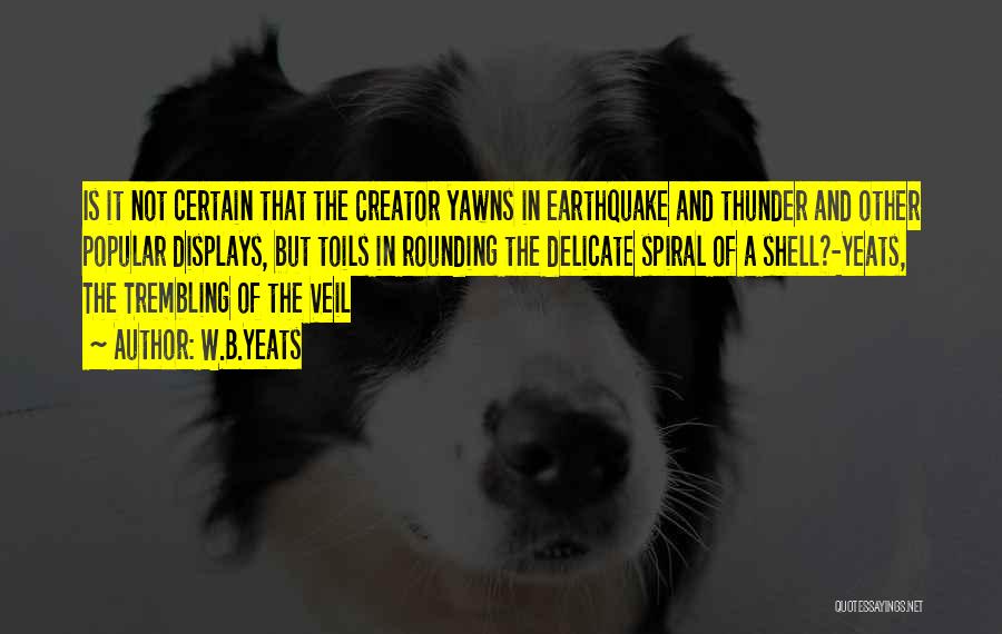 W.B.Yeats Quotes: Is It Not Certain That The Creator Yawns In Earthquake And Thunder And Other Popular Displays, But Toils In Rounding