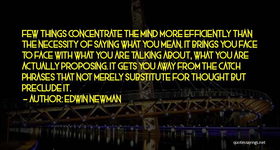 Edwin Newman Quotes: Few Things Concentrate The Mind More Efficiently Than The Necessity Of Saying What You Mean. It Brings You Face To