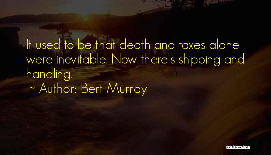 Bert Murray Quotes: It Used To Be That Death And Taxes Alone Were Inevitable. Now There's Shipping And Handling.