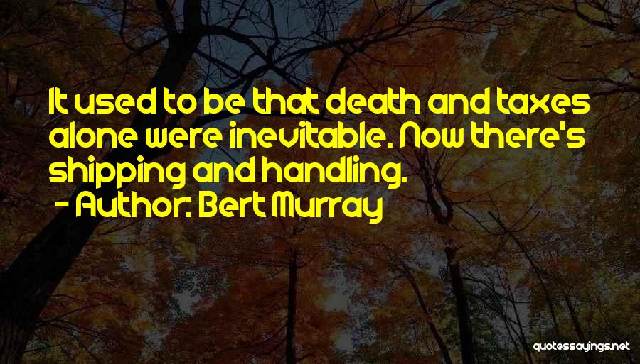 Bert Murray Quotes: It Used To Be That Death And Taxes Alone Were Inevitable. Now There's Shipping And Handling.