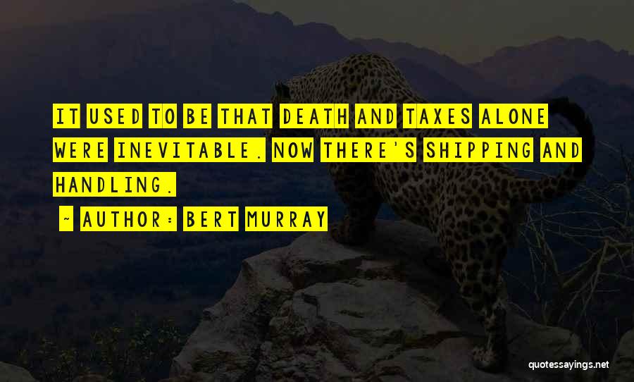 Bert Murray Quotes: It Used To Be That Death And Taxes Alone Were Inevitable. Now There's Shipping And Handling.