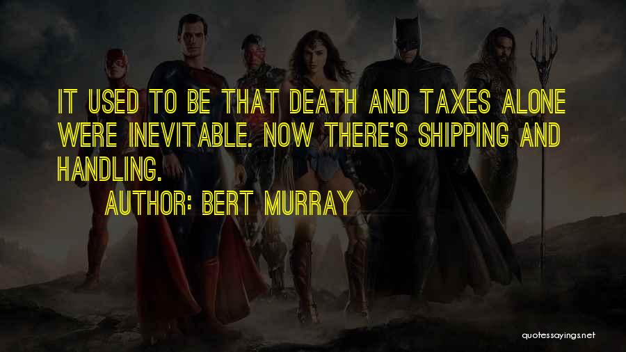 Bert Murray Quotes: It Used To Be That Death And Taxes Alone Were Inevitable. Now There's Shipping And Handling.