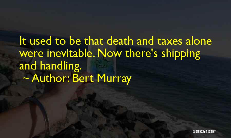 Bert Murray Quotes: It Used To Be That Death And Taxes Alone Were Inevitable. Now There's Shipping And Handling.