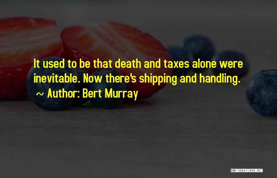 Bert Murray Quotes: It Used To Be That Death And Taxes Alone Were Inevitable. Now There's Shipping And Handling.