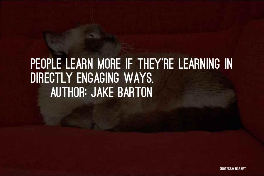 Jake Barton Quotes: People Learn More If They're Learning In Directly Engaging Ways.