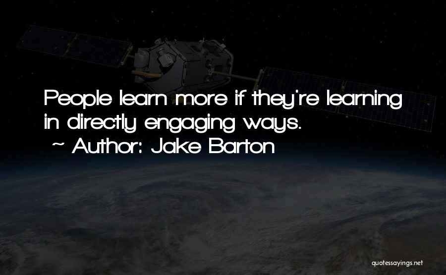 Jake Barton Quotes: People Learn More If They're Learning In Directly Engaging Ways.